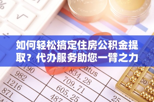 大田如何轻松搞定住房公积金提取？代办服务助您一臂之力