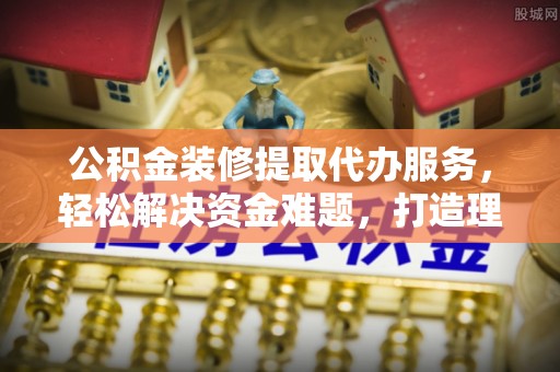 大田公积金装修提取代办服务，轻松解决资金难题，打造理想家居