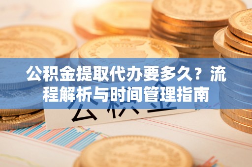 大田公积金提取代办要多久？流程解析与时间管理指南