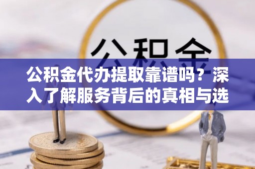 大田公积金代办提取靠谱吗？深入了解服务背后的真相与选择指南