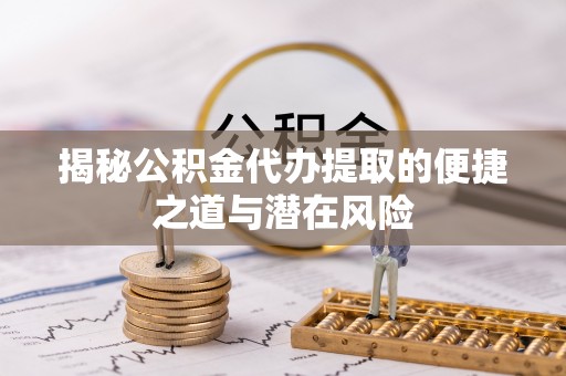 大田揭秘公积金代办提取的便捷之道与潜在风险