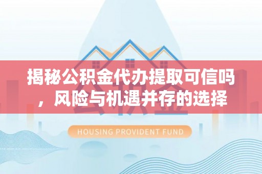 大田揭秘公积金代办提取可信吗，风险与机遇并存的选择