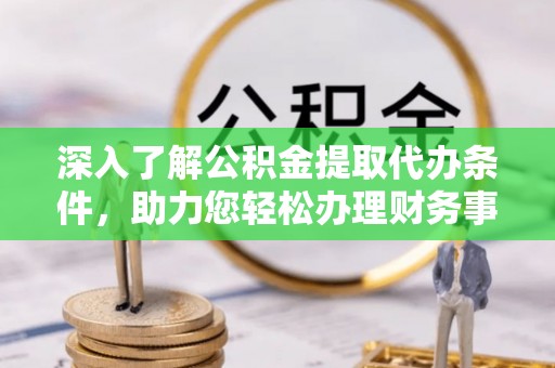 大田深入了解公积金提取代办条件，助力您轻松办理财务事务