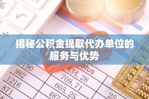 大田揭秘公积金提取代办单位的服务与优势