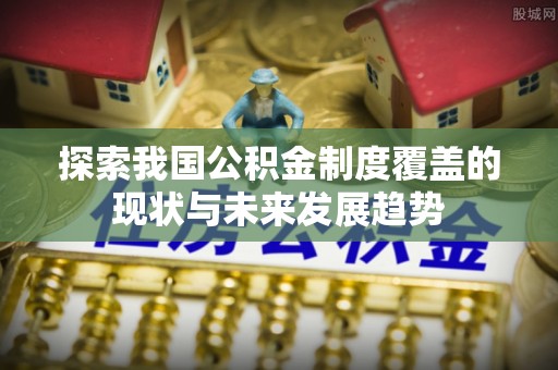 大田探索我国公积金制度覆盖的现状与未来发展趋势