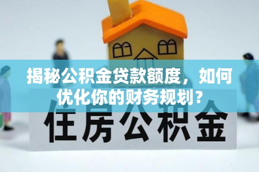 大田揭秘公积金贷款额度，如何优化你的财务规划？
