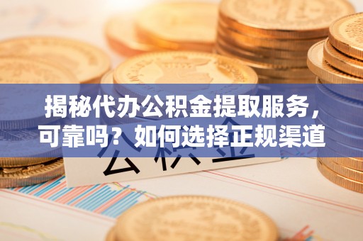 大田揭秘代办公积金提取服务，可靠吗？如何选择正规渠道？