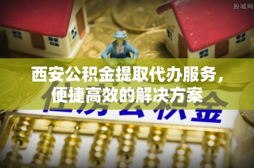大田西安公积金提取代办服务，便捷高效的解决方案