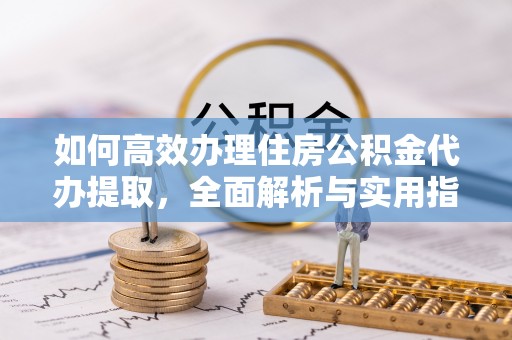 大田如何高效办理住房公积金代办提取，全面解析与实用指南
