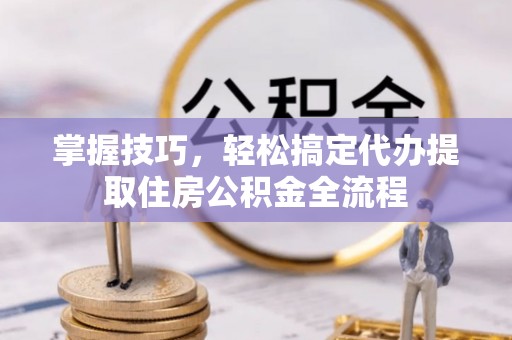 大田掌握技巧，轻松搞定代办提取住房公积金全流程