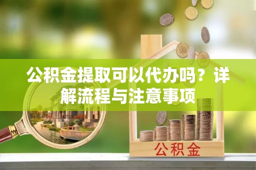 大田公积金提取可以代办吗？详解流程与注意事项