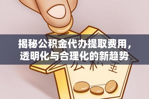 大田揭秘公积金代办提取费用，透明化与合理化的新趋势