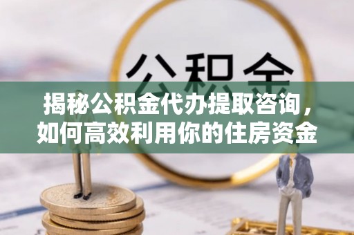 大田揭秘公积金代办提取咨询，如何高效利用你的住房资金