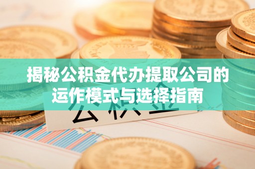 大田揭秘公积金代办提取公司的运作模式与选择指南