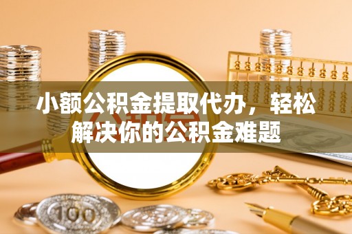 大田小额公积金提取代办，轻松解决你的公积金难题