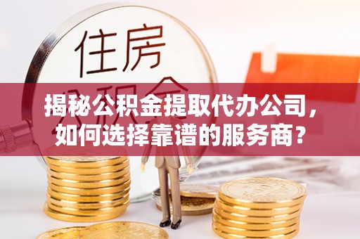 大田揭秘公积金提取代办公司，如何选择靠谱的服务商？