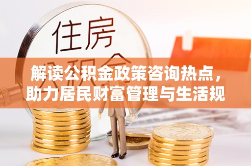 大田解读公积金政策咨询热点，助力居民财富管理与生活规划