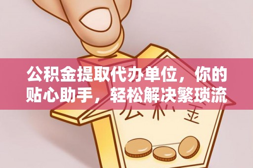大田公积金提取代办单位，你的贴心助手，轻松解决繁琐流程