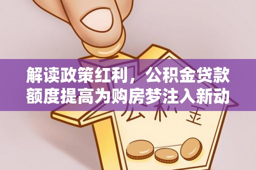 大田解读政策红利，公积金贷款额度提高为购房梦注入新动力