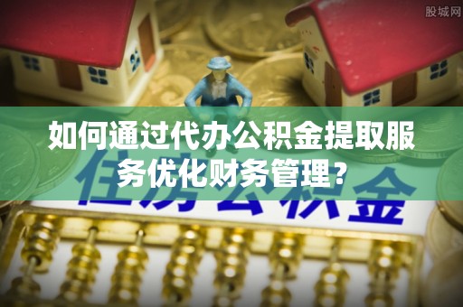 大田如何通过代办公积金提取服务优化财务管理？