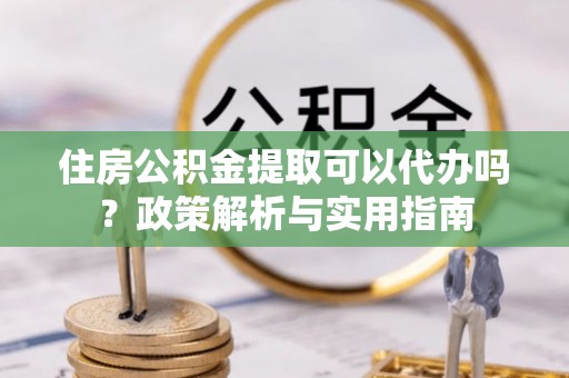 大田住房公积金提取可以代办吗？政策解析与实用指南