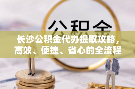 大田长沙公积金代办提取攻略，高效、便捷、省心的全流程解析