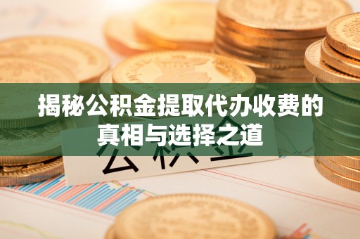 大田揭秘公积金提取代办收费的真相与选择之道