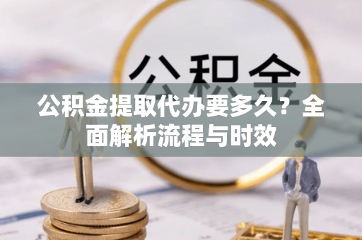 大田公积金提取代办要多久？全面解析流程与时效