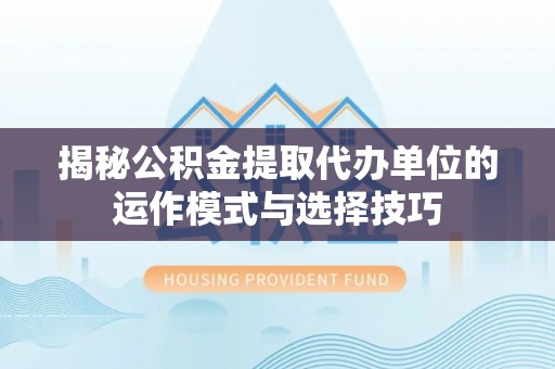 大田揭秘公积金提取代办单位的运作模式与选择技巧