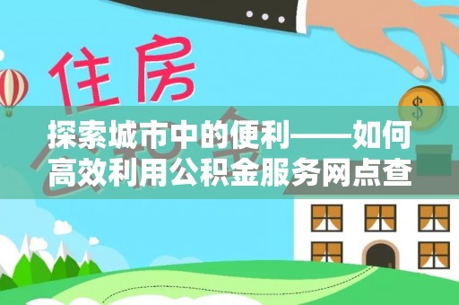大田探索城市中的便利——如何高效利用公积金服务网点查询功能