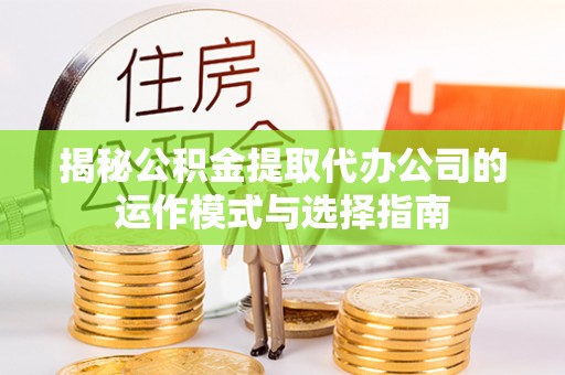 大田揭秘公积金提取代办公司的运作模式与选择指南