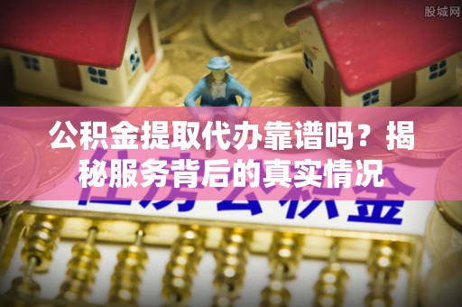 大田公积金提取代办靠谱吗？揭秘服务背后的真实情况