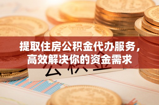 大田提取住房公积金代办服务，高效解决你的资金需求