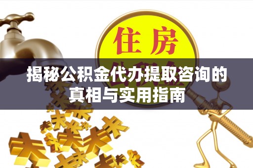 大田揭秘公积金代办提取咨询的真相与实用指南