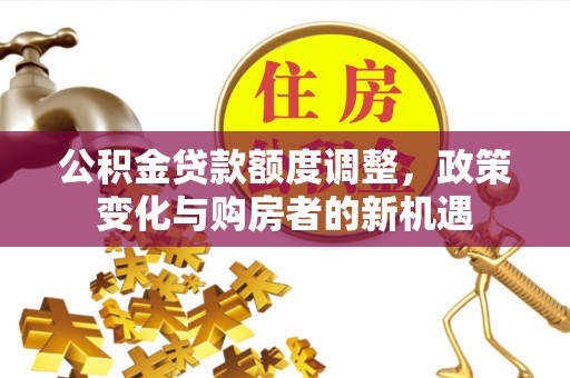 大田公积金贷款额度调整，政策变化与购房者的新机遇