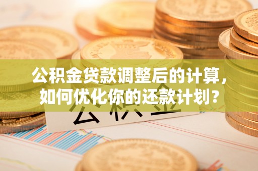 大田公积金贷款调整后的计算，如何优化你的还款计划？