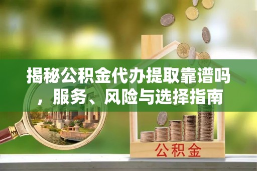 大田揭秘公积金代办提取靠谱吗，服务、风险与选择指南