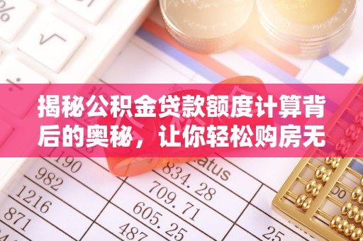 大田揭秘公积金贷款额度计算背后的奥秘，让你轻松购房无忧！