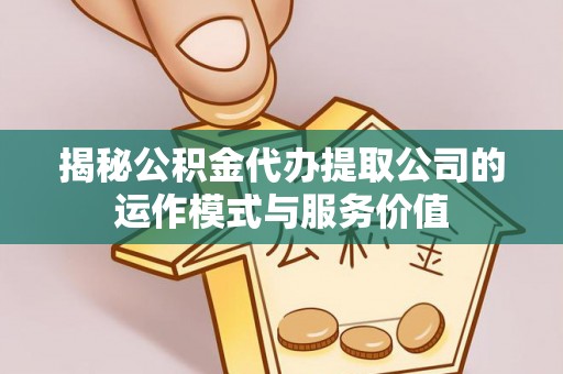 大田揭秘公积金代办提取公司的运作模式与服务价值