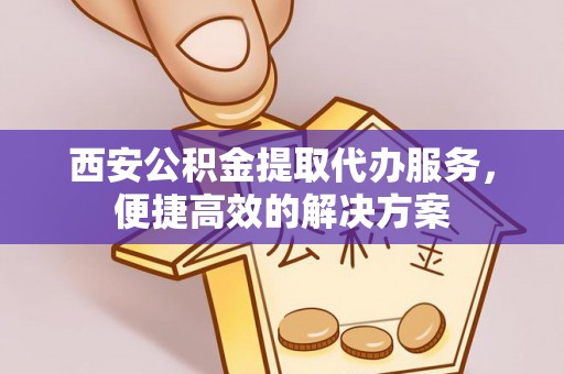 大田西安公积金提取代办服务，便捷高效的解决方案
