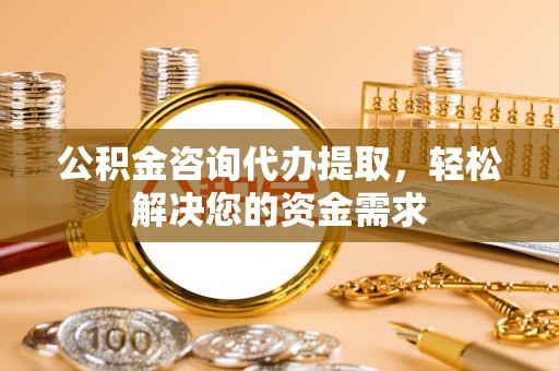 大田公积金咨询代办提取，轻松解决您的资金需求