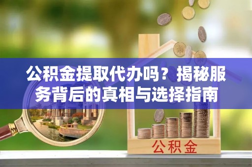 大田公积金提取代办吗？揭秘服务背后的真相与选择指南