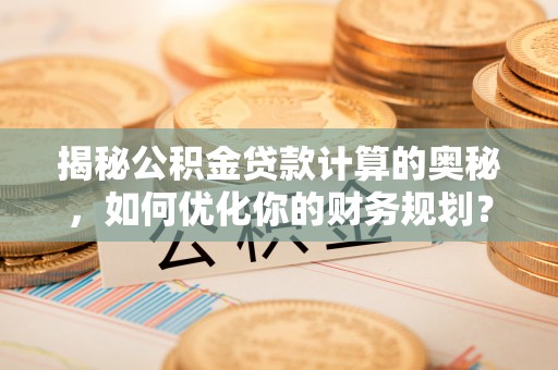 大田揭秘公积金贷款计算的奥秘，如何优化你的财务规划？