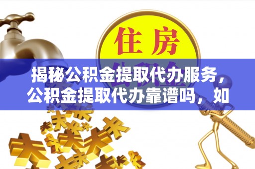 大田揭秘公积金提取代办服务，公积金提取代办靠谱吗，如何选择放心渠道？