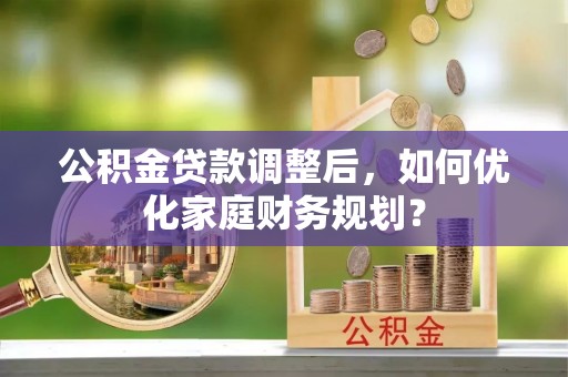 大田公积金贷款调整后，如何优化家庭财务规划？