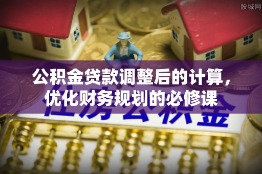 大田公积金贷款调整后的计算，优化财务规划的必修课