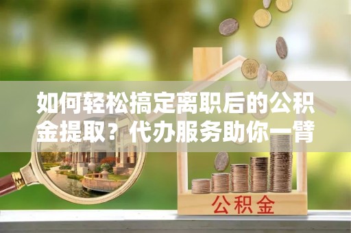 大田如何轻松搞定离职后的公积金提取？代办服务助你一臂之力