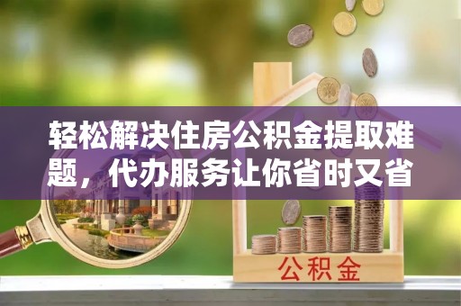 大田轻松解决住房公积金提取难题，代办服务让你省时又省心