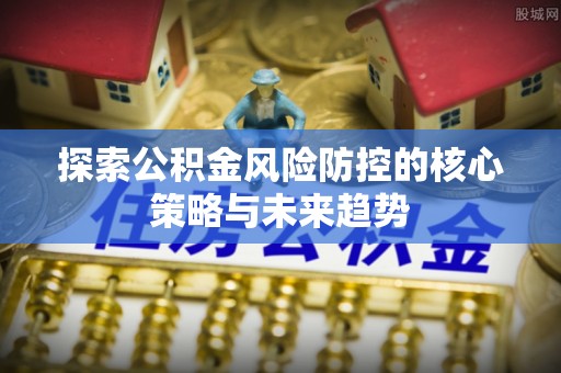 大田探索公积金风险防控的核心策略与未来趋势
