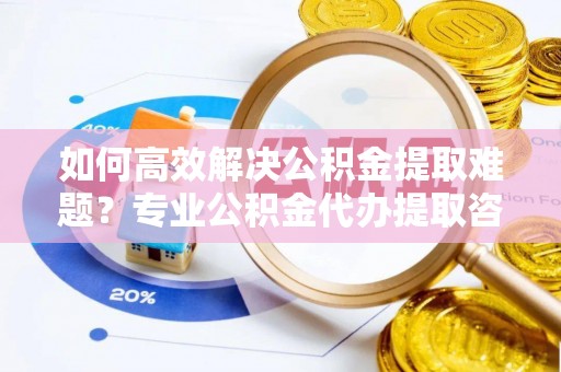 大田如何高效解决公积金提取难题？专业公积金代办提取咨询服务来助力